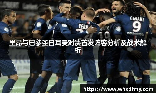 里昂与巴黎圣日耳曼对决首发阵容分析及战术解析