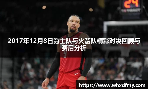 2017年12月8日爵士队与火箭队精彩对决回顾与赛后分析